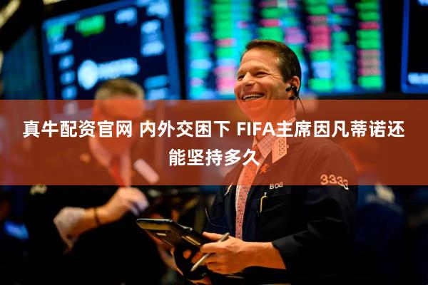 真牛配资官网 内外交困下 FIFA主席因凡蒂诺还能坚持多久