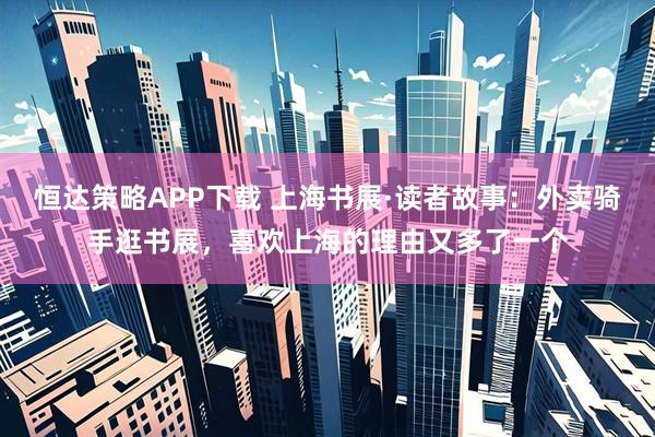 恒达策略APP下载 上海书展·读者故事：外卖骑手逛书展，喜欢上海的理由又多了一个