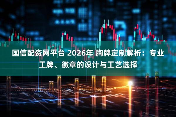 国信配资网平台 2026年 胸牌定制解析：专业工牌、徽章的设计与工艺选择