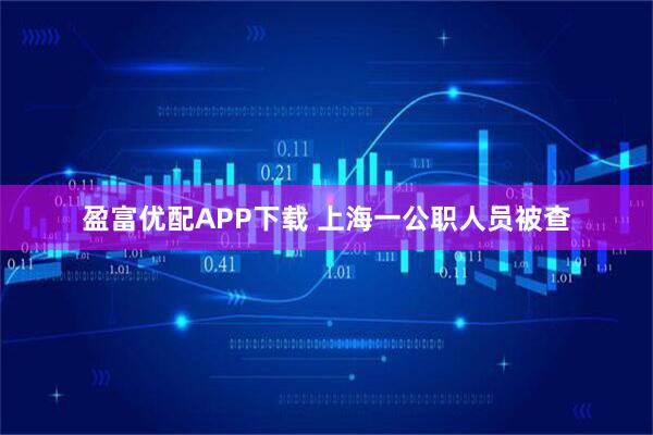 盈富优配APP下载 上海一公职人员被查